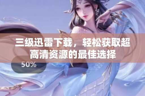 三级迅雷下载，轻松获取超高清资源的最佳选择