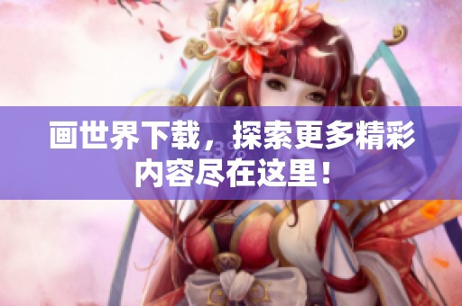 画世界下载，探索更多精彩内容尽在这里！