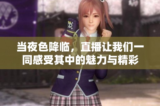 当夜色降临，直播让我们一同感受其中的魅力与精彩