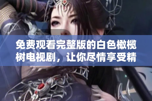 免费观看完整版的白色橄榄树电视剧，让你尽情享受精彩剧情与精彩表演