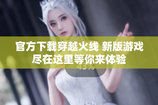 官方下载穿越火线 新版游戏尽在这里等你来体验