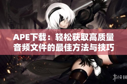 APE下载：轻松获取高质量音频文件的最佳方法与技巧分享