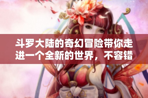 斗罗大陆的奇幻冒险带你走进一个全新的世界，不容错过的精彩故事！