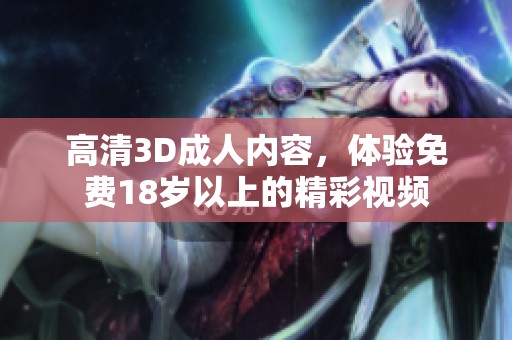 高清3D**内容，体验免费18岁以上的精彩视频