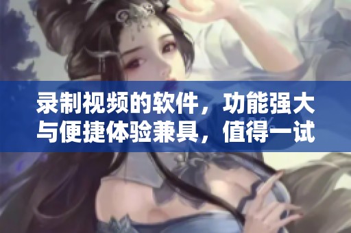 录制视频的软件，功能强大与便捷体验兼具，值得一试！