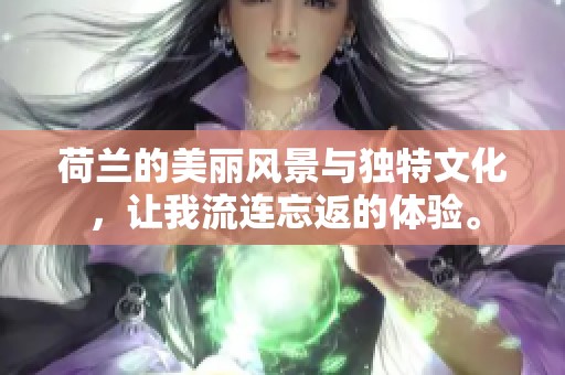 荷兰的美丽风景与独特文化，让我流连忘返的体验。