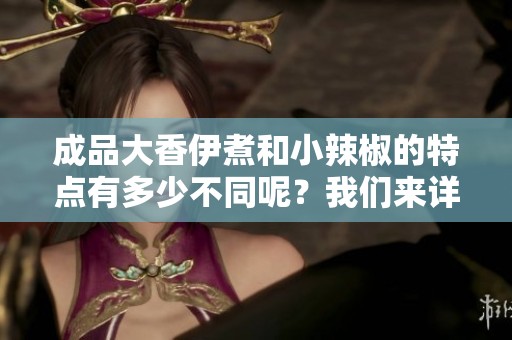 成品大香伊煮和小辣椒的特点有多少不同呢？我们来详细探讨一下这两者。