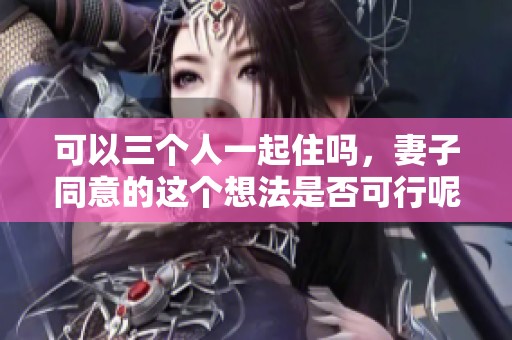 可以三个人一起住吗，妻子同意的这个想法是否可行呢