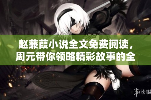 赵蒹葭小说全文免费阅读，周元带你领略精彩故事的全貌