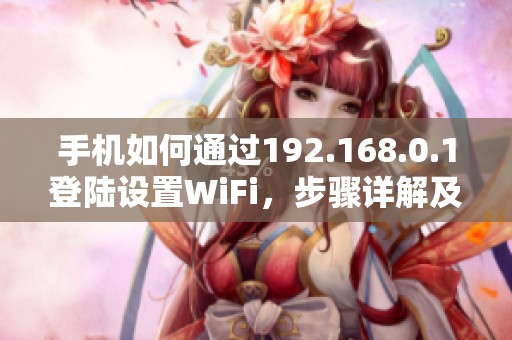 手机如何通过192.168.0.1登陆设置WiFi，步骤详解及注意事项分享