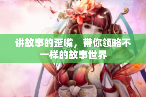 讲故事的歪嘴，带你领略不一样的故事世界