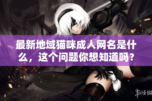 最新地域猫咪**网名是什么，这个问题你想知道吗？