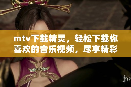 mtv下载精灵，轻松下载你喜欢的音乐视频，尽享精彩时刻