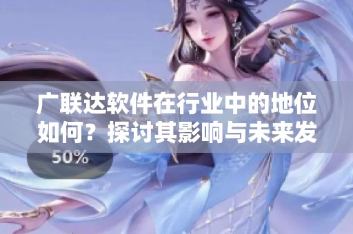 广联达软件在行业中的地位如何？探讨其影响与未来发展潜力