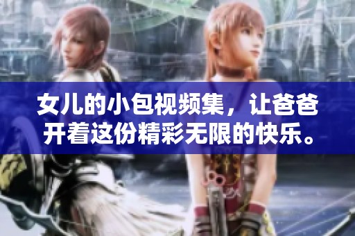 女儿的小包视频集，让爸爸开着这份精彩无限的快乐。
