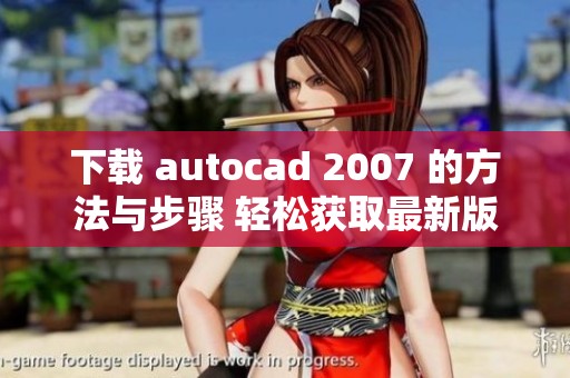 下载 autocad 2007 的方法与步骤 轻松获取最新版本的设计软件