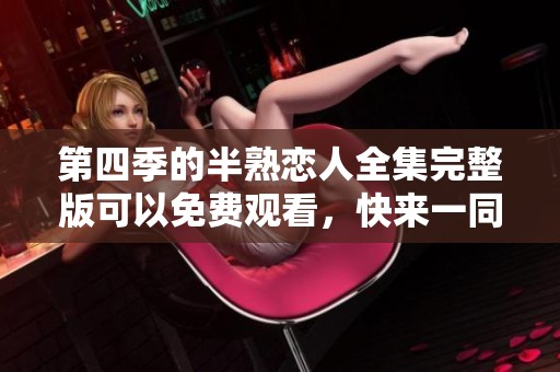 第四季的半熟恋人全集完整版可以免费观看，快来一同欣赏吧