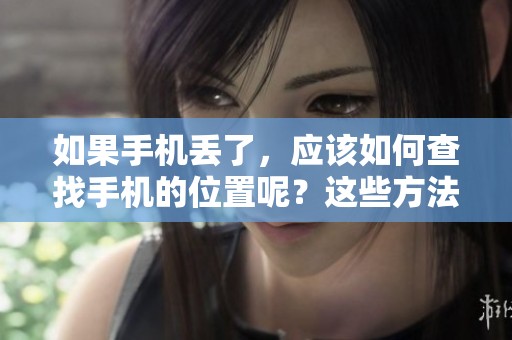 如果手机丢了，应该如何查找手机的位置呢？这些方法可以帮助你找到手机。