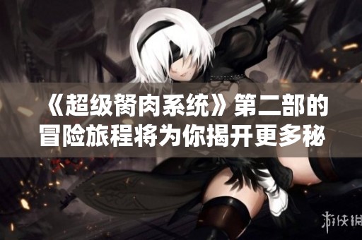 《超级胬肉系统》第二部的冒险旅程将为你揭开更多秘密与挑战