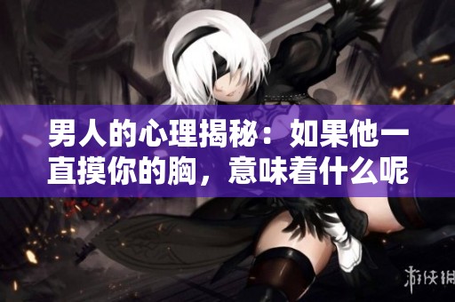 男人的心理揭秘：如果他一直摸你的胸，意味着什么呢
