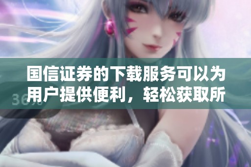 国信证券的下载服务可以为用户提供便利，轻松获取所需信息