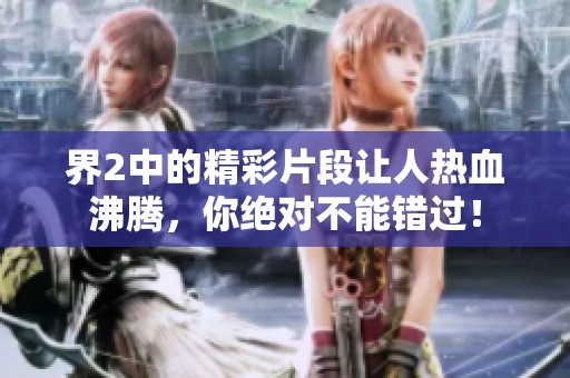 界2中的精彩片段让人热血沸腾，你绝对不能错过！