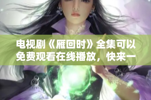 电视剧《雁回时》全集可以免费观看在线播放，快来一起体验这部精彩作品吧