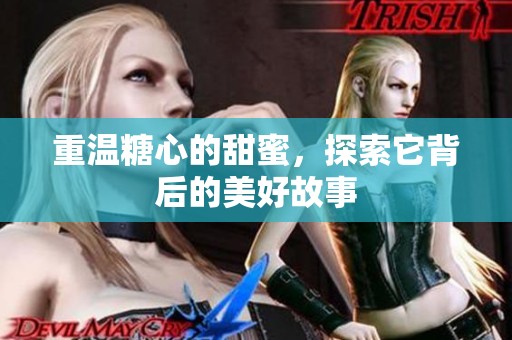 重温糖心的甜蜜，探索它背后的美好故事