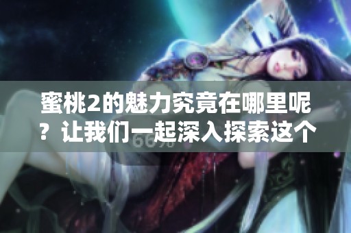 蜜桃2的魅力究竟在哪里呢？让我们一起深入探索这个令人着迷的世界。