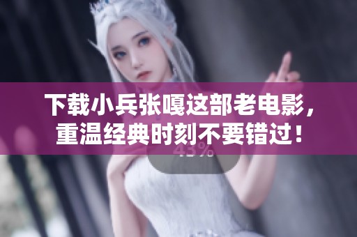 下载小兵张嘎这部老电影，重温经典时刻不要错过！