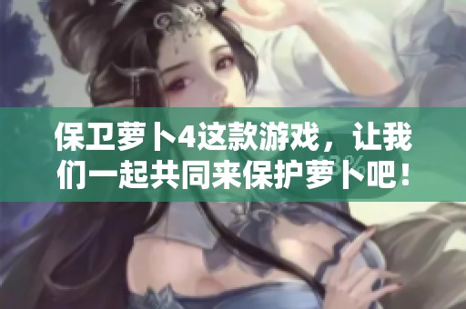保卫萝卜4这款游戏，让我们一起共同来保护萝卜吧！
