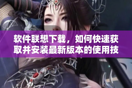 软件联想下载，如何快速获取并安装最新版本的使用技巧与指南