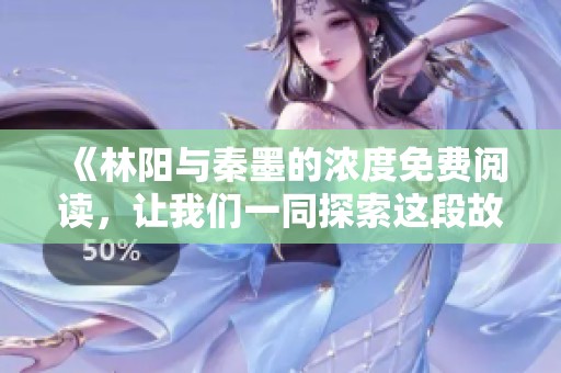 《林阳与秦墨的浓度免费阅读，让我们一同探索这段故事吧》