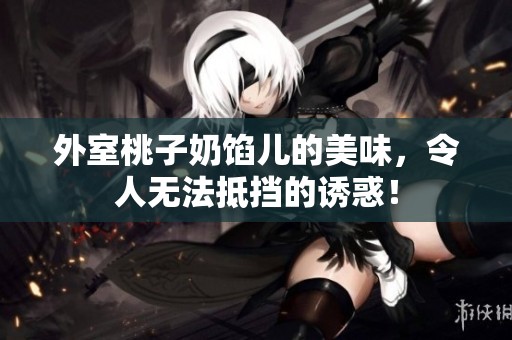 外室桃子奶馅儿的美味，令人无法抵挡的诱惑！