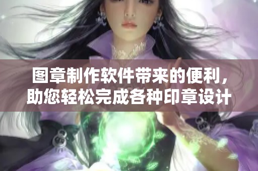 图章制作软件带来的便利，助您轻松完成各种印章设计任务