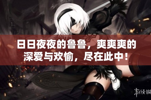 ****的鲁鲁，爽爽爽的深爱与欢愉，尽在此中！