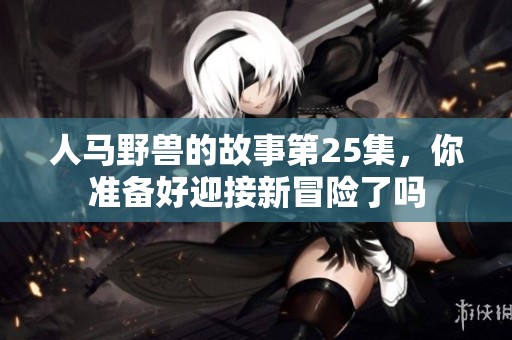人马野兽的故事第25集，你准备好迎接新冒险了吗