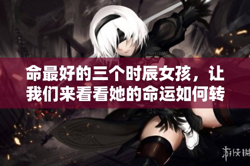 命最好的三个时辰女孩，让我们来看看她的命运如何转变