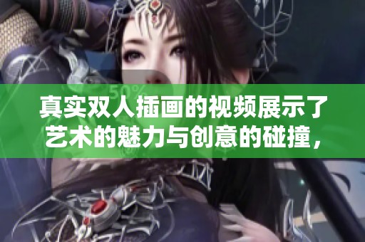 真实双人插画的视频展示了艺术的魅力与创意的碰撞，带你领略不一样的视觉体验
