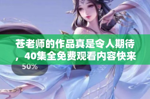 苍老师的作品真是令人期待，40集全免费观看内容快来体验吧