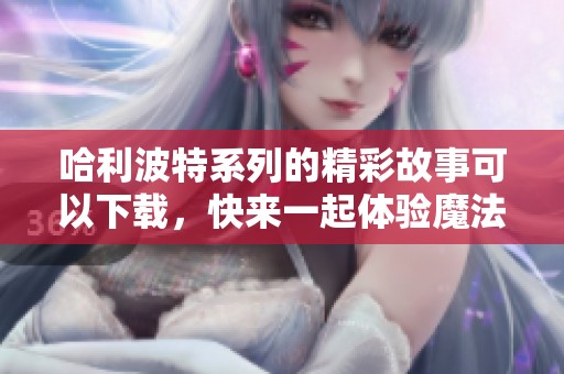 哈利波特系列的精彩故事可以下载，快来一起体验魔法的世界吧