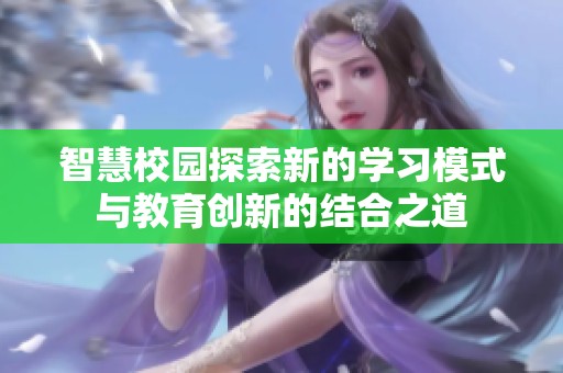 智慧校园探索新的学习模式与教育创新的结合之道