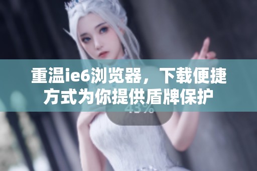 重温ie6浏览器，下载便捷方式为你提供盾牌保护