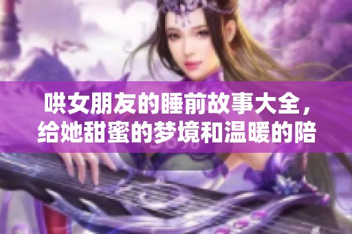 哄女朋友的睡前故事大全，给她甜蜜的梦境和温暖的陪伴