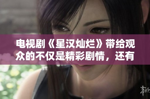 电视剧《星汉灿烂》带给观众的不仅是精彩剧情，还有无尽的感动与回忆。