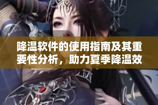 降温软件的使用指南及其重要性分析，助力夏季降温效果显著提升