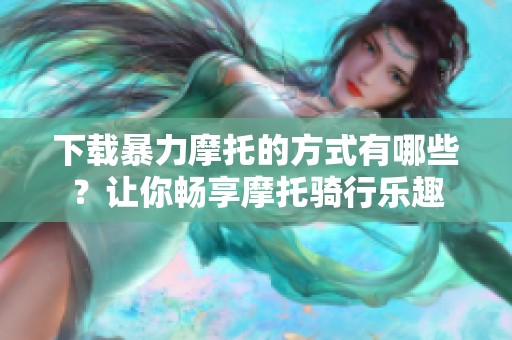 下载暴力摩托的方式有哪些？让你畅享摩托骑行乐趣
