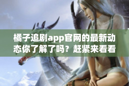 橘子追剧app官网的最新动态你了解了吗？赶紧来看看更多精彩内容吧！