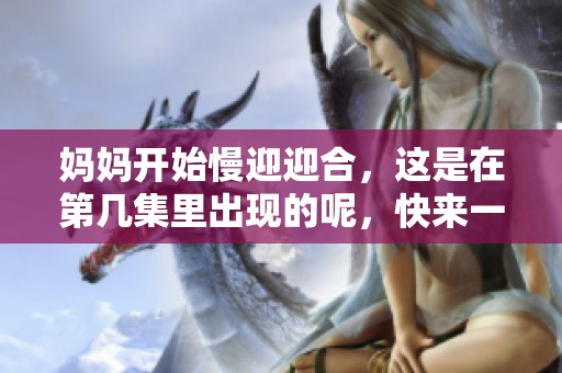 妈妈开始慢迎迎合，这是在第几集里出现的呢，快来一起了解吧