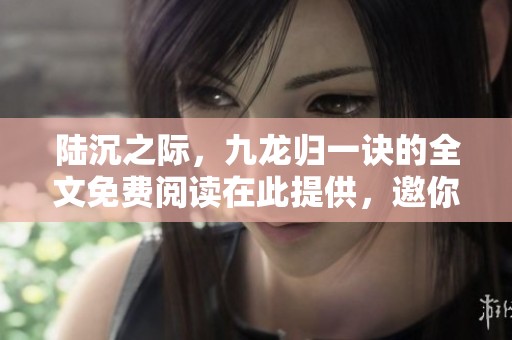 陆沉之际，九龙归一诀的全文免费阅读在此提供，邀你一同探索精彩内容